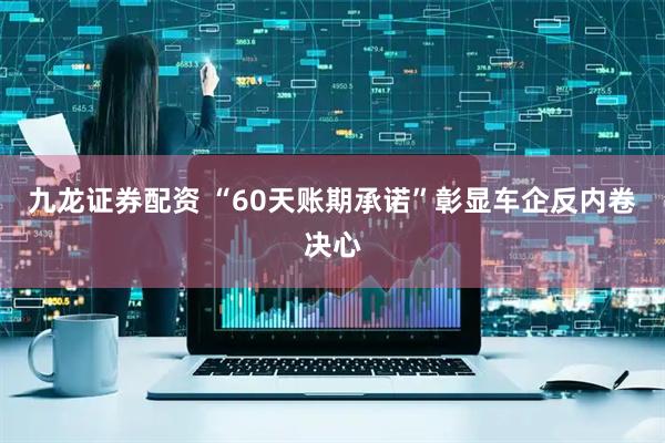九龙证券配资 “60天账期承诺”彰显车企反内卷决心