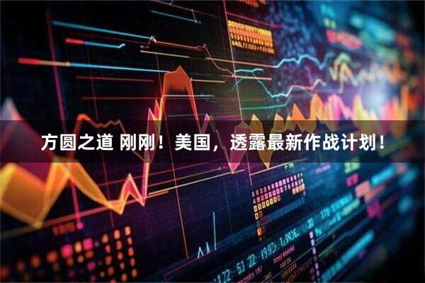 方圆之道 刚刚！美国，透露最新作战计划！