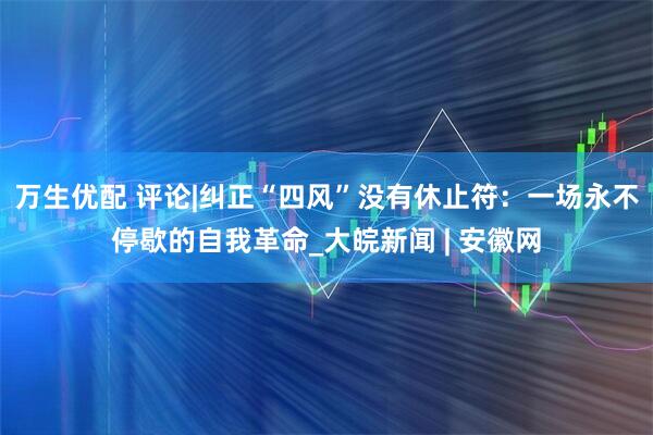 万生优配 评论|纠正“四风”没有休止符：一场永不停歇的自我革命_大皖新闻 | 安徽网