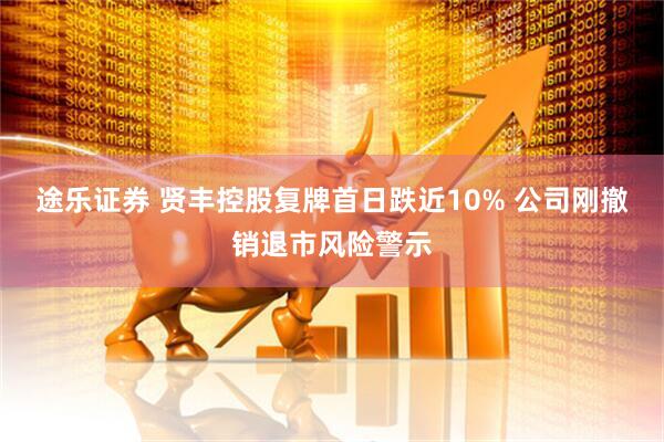 途乐证券 贤丰控股复牌首日跌近10% 公司刚撤销退市风险警示