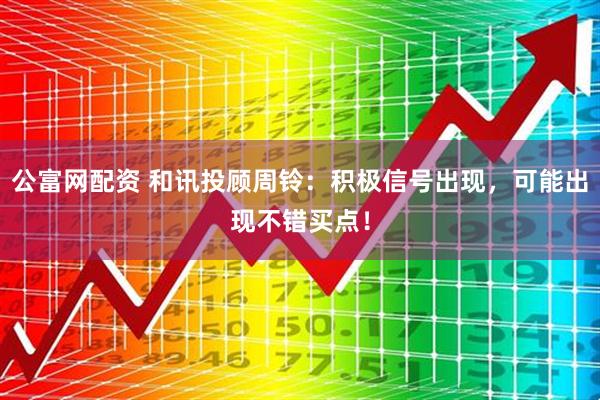 公富网配资 和讯投顾周铃：积极信号出现，可能出现不错买点！