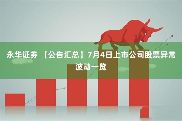 永华证券 【公告汇总】7月4日上市公司股票异常波动一览