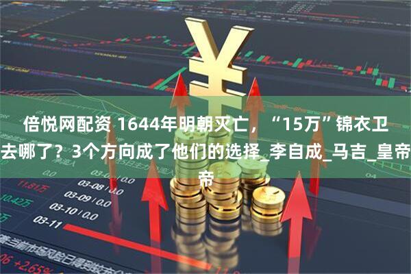 倍悦网配资 1644年明朝灭亡，“15万”锦衣卫去哪了？3个方向成了他们的选择_李自成_马吉_皇帝