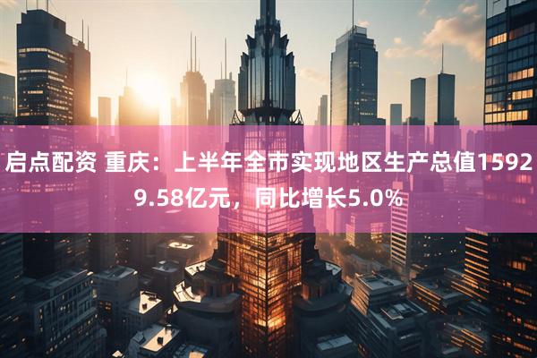 启点配资 重庆：上半年全市实现地区生产总值15929.58亿元，同比增长5.0%