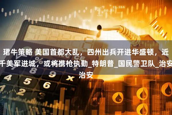 珺牛策略 美国首都大乱，四州出兵开进华盛顿，近千美军进城，或将携枪执勤_特朗普_国民警卫队_治安