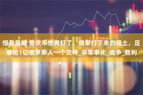 恒盈策略 普京不想再打了，俄军打下来的领土，足够给1亿俄罗斯人一个交待_非军事化_战争_胜利