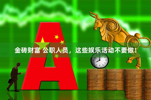 金砖财富 公职人员，这些娱乐活动不要做！