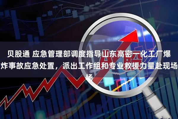 贝股通 应急管理部调度指导山东高密一化工厂爆炸事故应急处置，派出工作组和专业救援力量赴现场