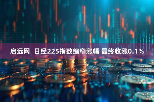启远网  日经225指数缩窄涨幅 最终收涨0.1%