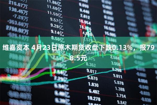 维嘉资本 4月23日原木期货收盘下跌0.13%，报798.5元