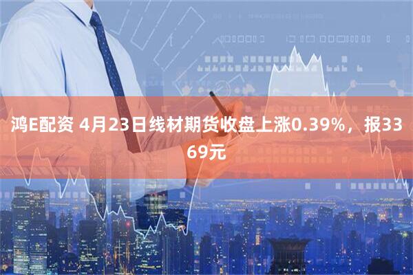 鸿E配资 4月23日线材期货收盘上涨0.39%，报3369元