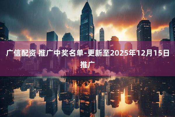 广信配资 推广中奖名单-更新至2025年12月15日推广