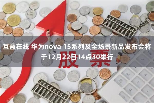 互盈在线 华为nova 15系列及全场景新品发布会将于12月22日14点30举行
